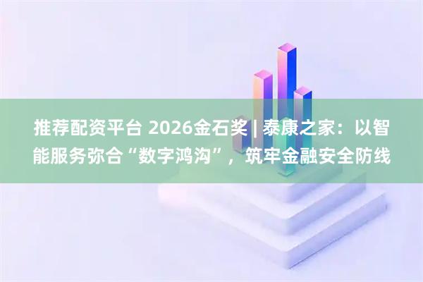 推荐配资平台 2026金石奖 | 泰康之家：以智能服务弥合“数字鸿沟”，筑牢金融安全防线