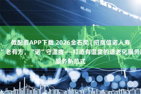 微配资APP下载 2026金石奖 | 招商信诺人寿：“适”老有方，“诺”守温度——打造有温度的适老化服务新范式
