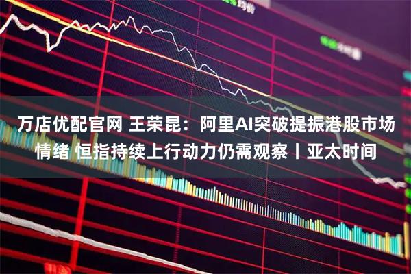 万店优配官网 王荣昆：阿里AI突破提振港股市场情绪 恒指持续上行动力仍需观察丨亚太时间
