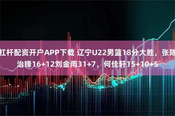 杠杆配资开户APP下载 辽宁U22男篮18分大胜,张陈治锋16+12刘金雨31+7,何佳轩15+10+5