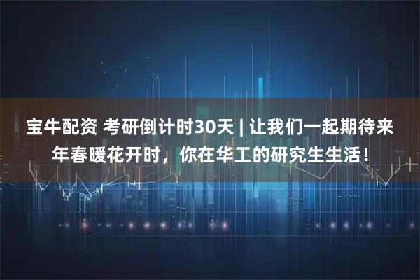 宝牛配资 考研倒计时30天 | 让我们一起期待来年春暖花开时，你在华工的研究生生活！