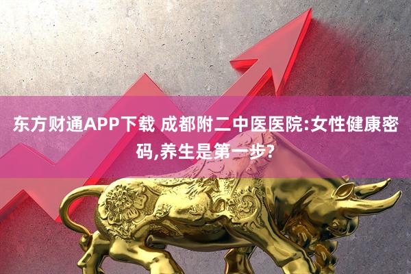 东方财通APP下载 成都附二中医医院:女性健康密码,养生是第一步?