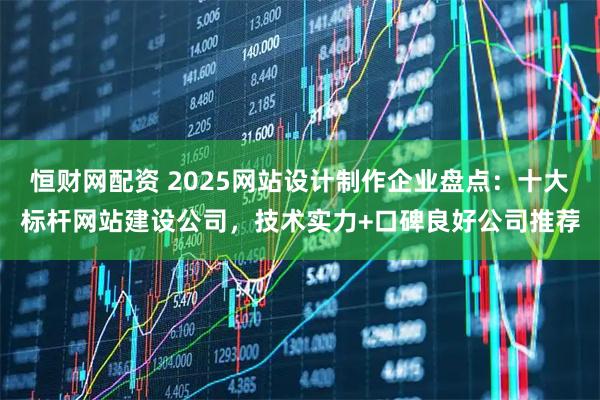 恒财网配资 2025网站设计制作企业盘点:十大标杆网站建设公司,技术实力+口碑良好公司推荐