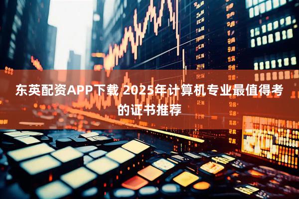 东英配资APP下载 2025年计算机专业最值得考的证书推荐
