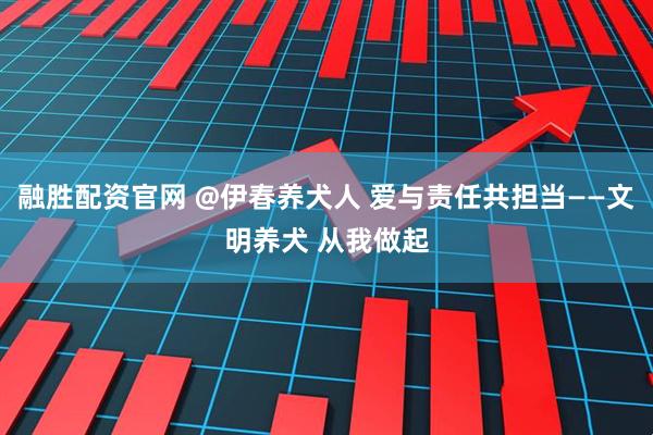 融胜配资官网 @伊春养犬人 爱与责任共担当——文明养犬 从我做起