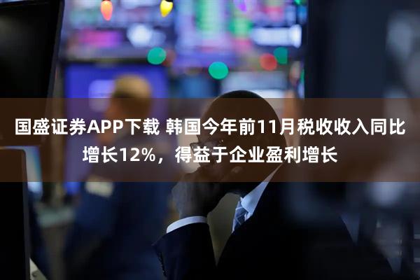 国盛证券APP下载 韩国今年前11月税收收入同比增长12%，得益于企业盈利增长