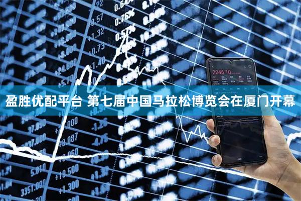 盈胜优配平台 第七届中国马拉松博览会在厦门开幕