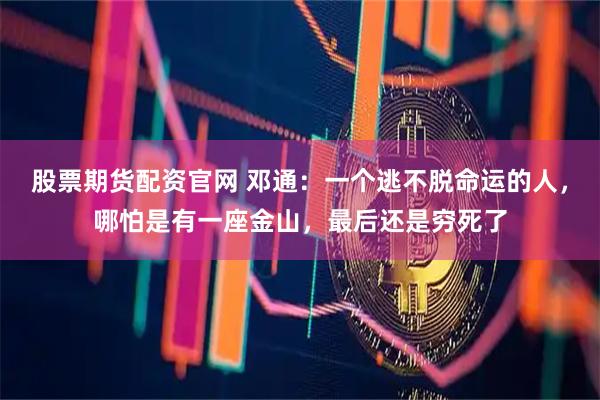 股票期货配资官网 邓通：一个逃不脱命运的人，哪怕是有一座金山，最后还是穷死了