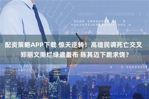 配资策略APP下载 惊天逆转！高雄民调死亡交叉 郑丽文撕烂绿遮羞布 陈其迈下跪求饶？