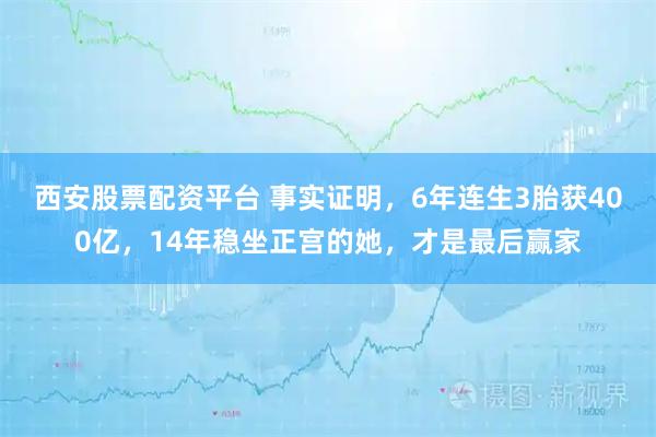 西安股票配资平台 事实证明，6年连生3胎获400亿，14年稳坐正宫的她，才是最后赢家