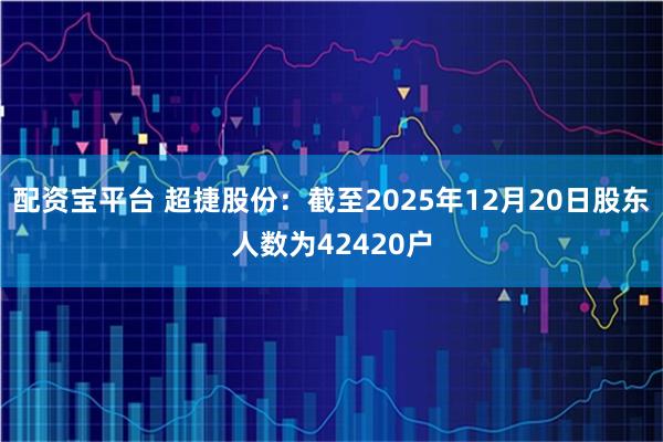 配资宝平台 超捷股份：截至2025年12月20日股东人数为42420户