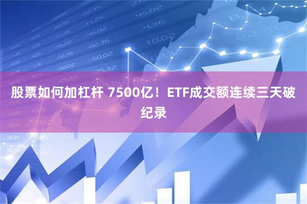 股票如何加杠杆 7500亿！ETF成交额连续三天破纪录