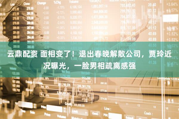 云鼎配资 面相变了！退出春晚解散公司，贾玲近况曝光，一脸男相疏离感强