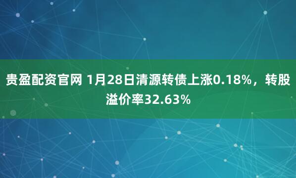贵盈配资官网 1月28日清源转债上涨0.18%，转股溢价率32.63%
