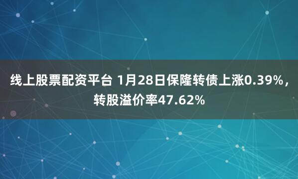 线上股票配资平台 1月28日保隆转债上涨0.39%，转股溢价率47.62%