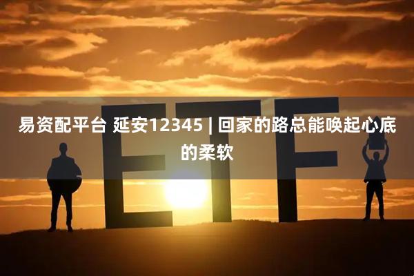 易资配平台 延安12345 | 回家的路总能唤起心底的柔软