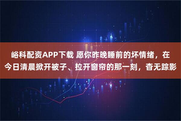 峪科配资APP下载 愿你昨晚睡前的坏情绪，在今日清晨掀开被子、拉开窗帘的那一刻，杳无踪影