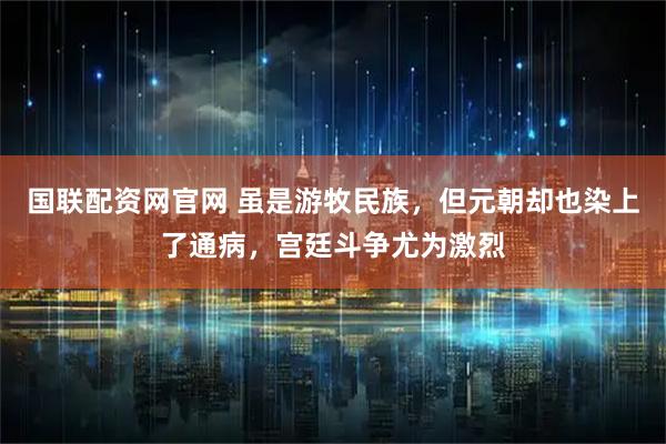 国联配资网官网 虽是游牧民族，但元朝却也染上了通病，宫廷斗争尤为激烈