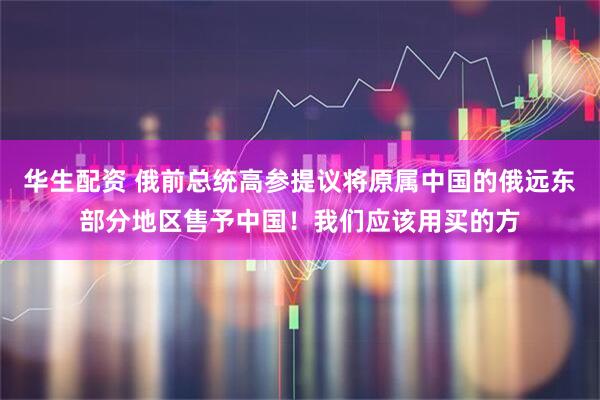 华生配资 俄前总统高参提议将原属中国的俄远东部分地区售予中国！我们应该用买的方