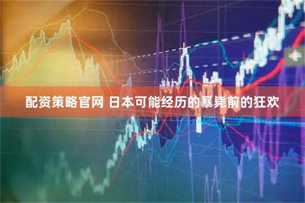 配资策略官网 日本可能经历的暴毙前的狂欢