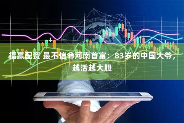 福赢配资 最不信命河南首富:83岁的中国大爷,越活越大胆