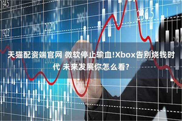 天猫配资端官网 微软停止输血!Xbox告别烧钱时代 未来发展你怎么看?