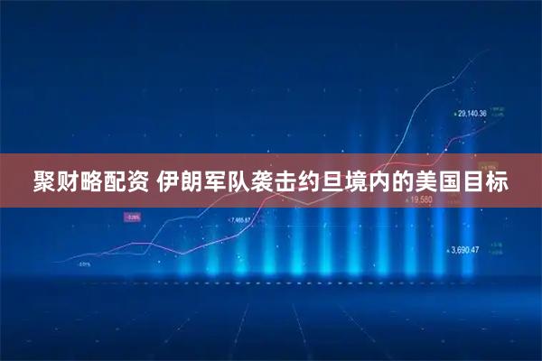 聚财略配资 伊朗军队袭击约旦境内的美国目标