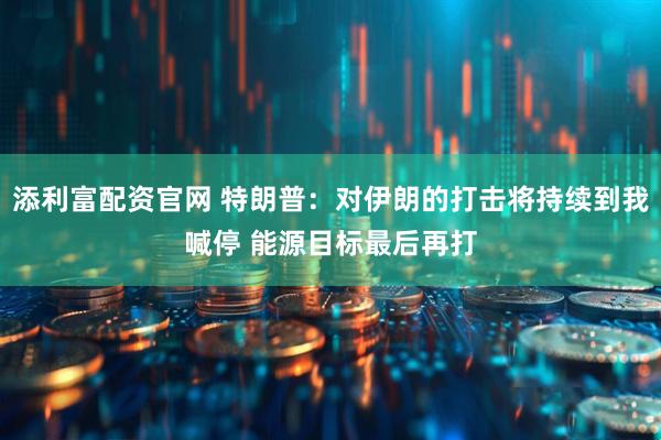 添利富配资官网 特朗普：对伊朗的打击将持续到我喊停 能源目标最后再打