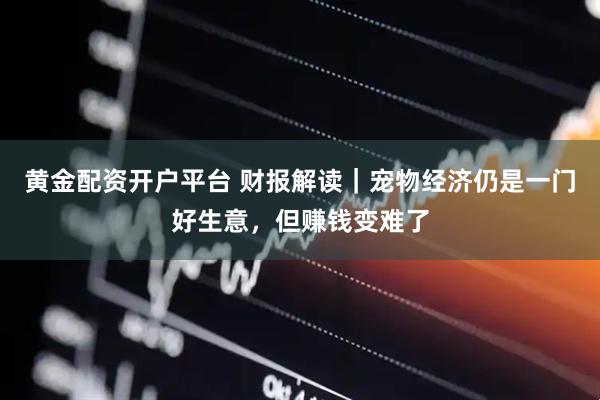 黄金配资开户平台 财报解读｜宠物经济仍是一门好生意，但赚钱变难了