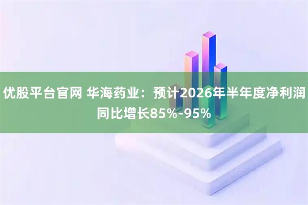 优股平台官网 华海药业：预计2026年半年度净利润同比增长85%-95%